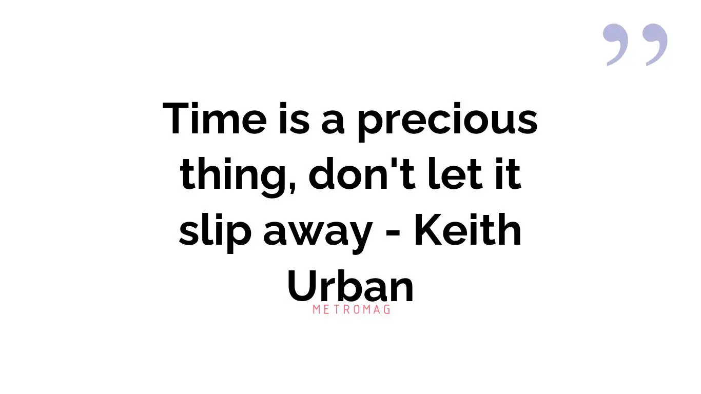 Time is a precious thing, don't let it slip away - Keith Urban