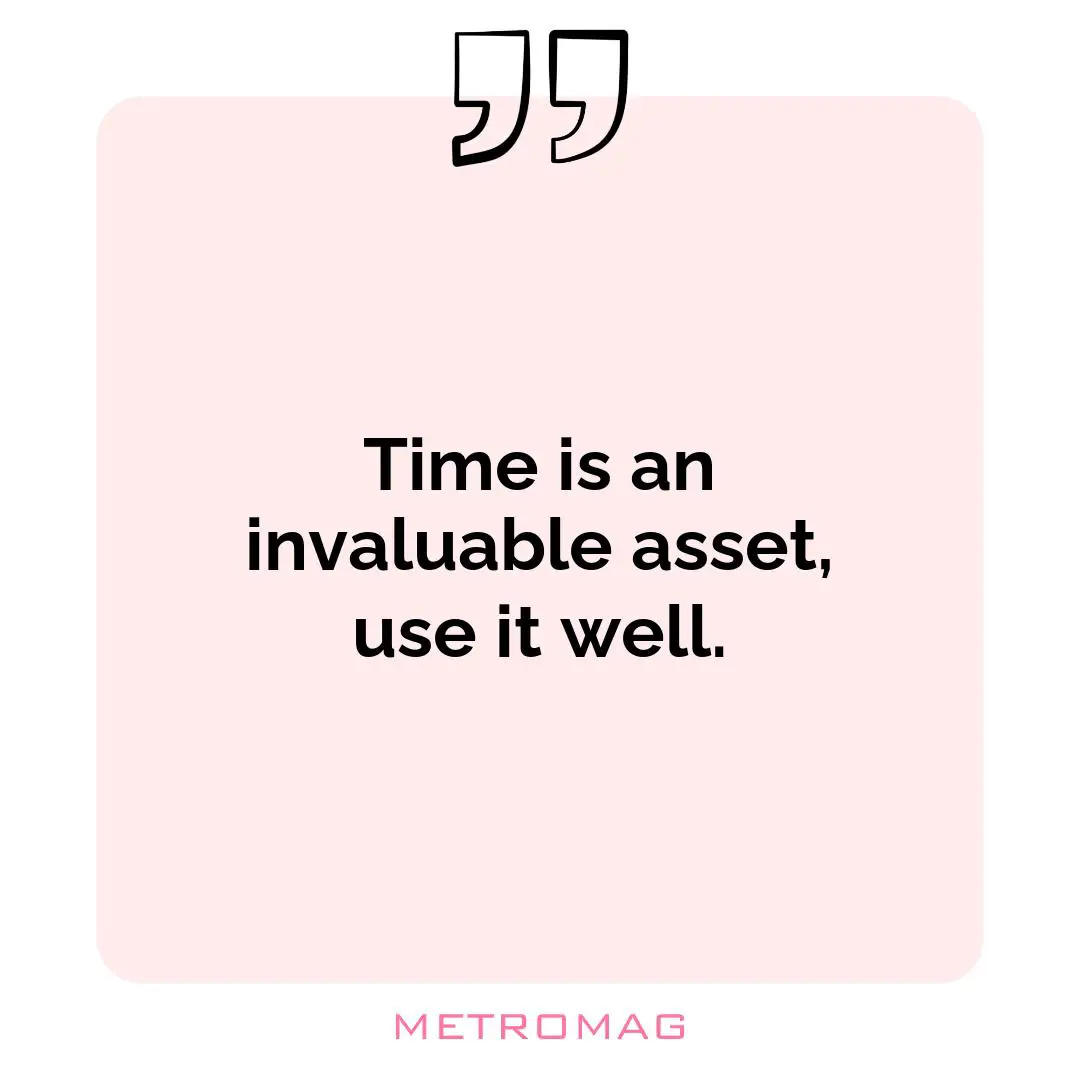 Time is an invaluable asset, use it well.