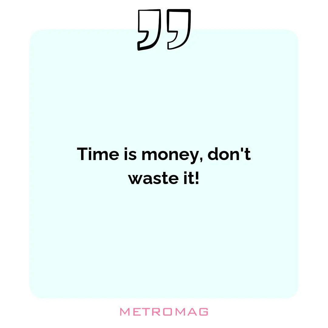 Time is money, don't waste it!