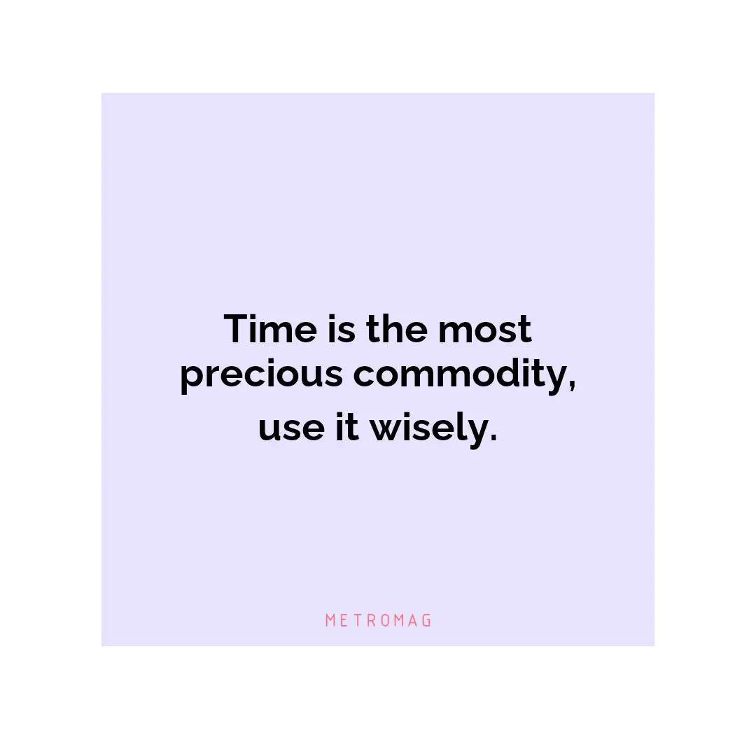 Time is the most precious commodity, use it wisely.