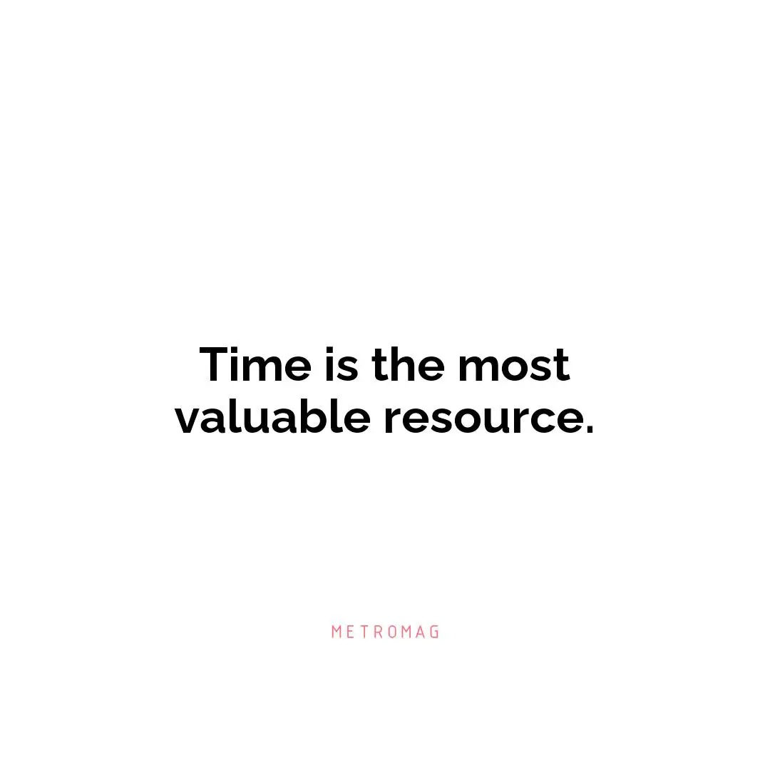Time is the most valuable resource.