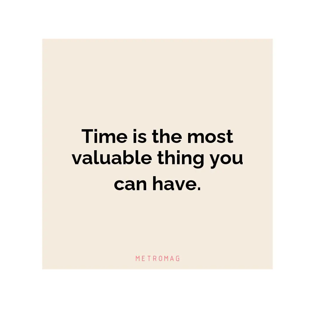Time is the most valuable thing you can have.