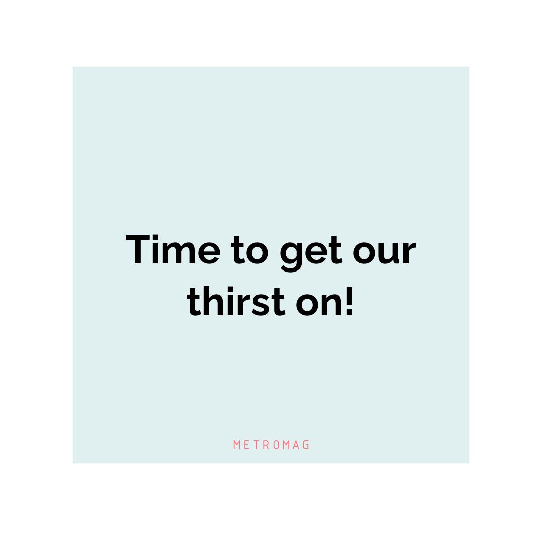Time to get our thirst on!