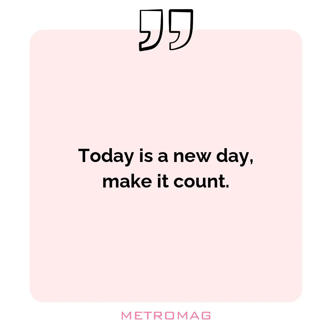 Today is a new day, make it count.