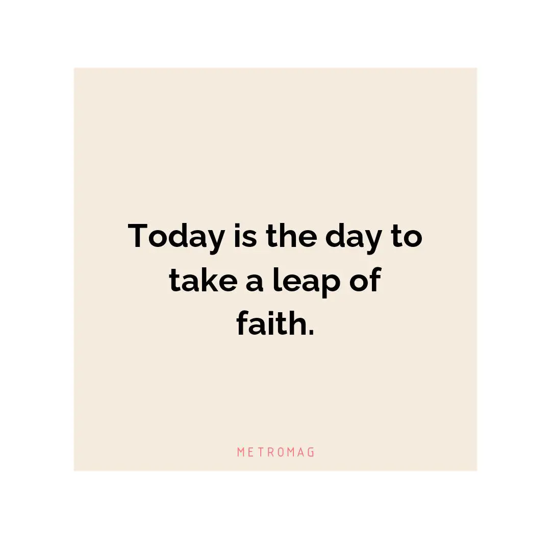 Today is the day to take a leap of faith.