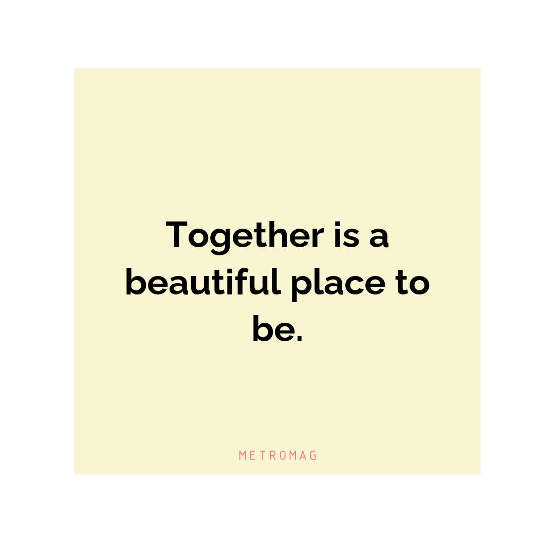 Together is a beautiful place to be.