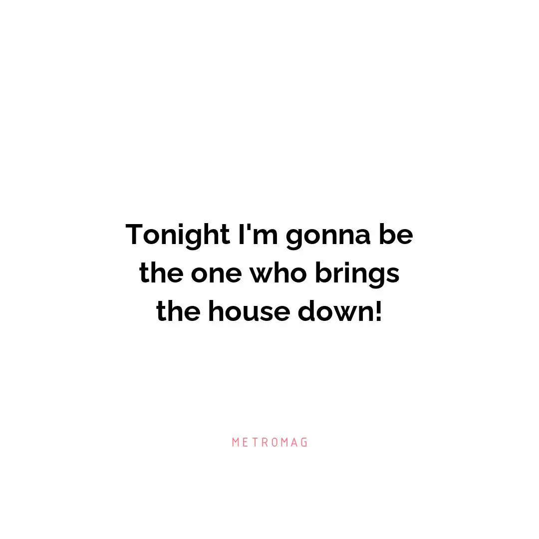 Tonight I'm gonna be the one who brings the house down!