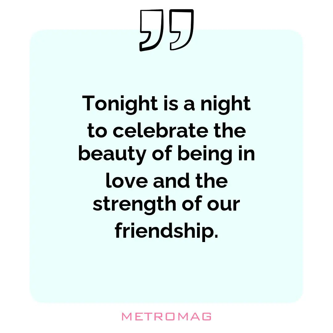 Tonight is a night to celebrate the beauty of being in love and the strength of our friendship.