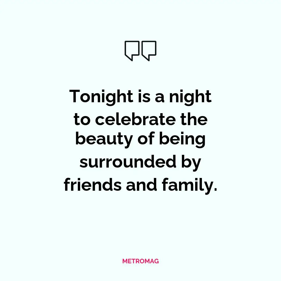 Tonight is a night to celebrate the beauty of being surrounded by friends and family.