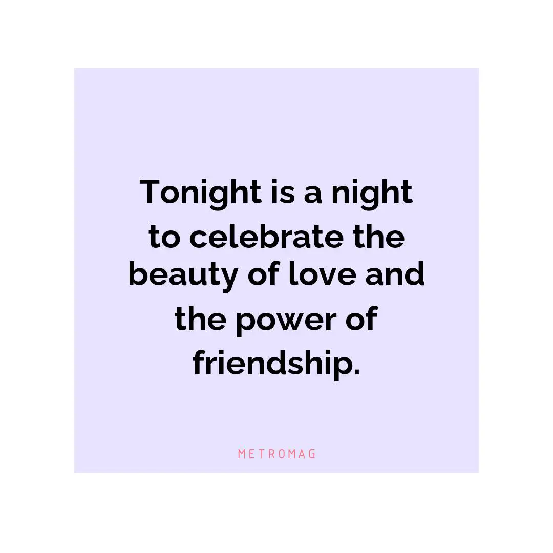 Tonight is a night to celebrate the beauty of love and the power of friendship.