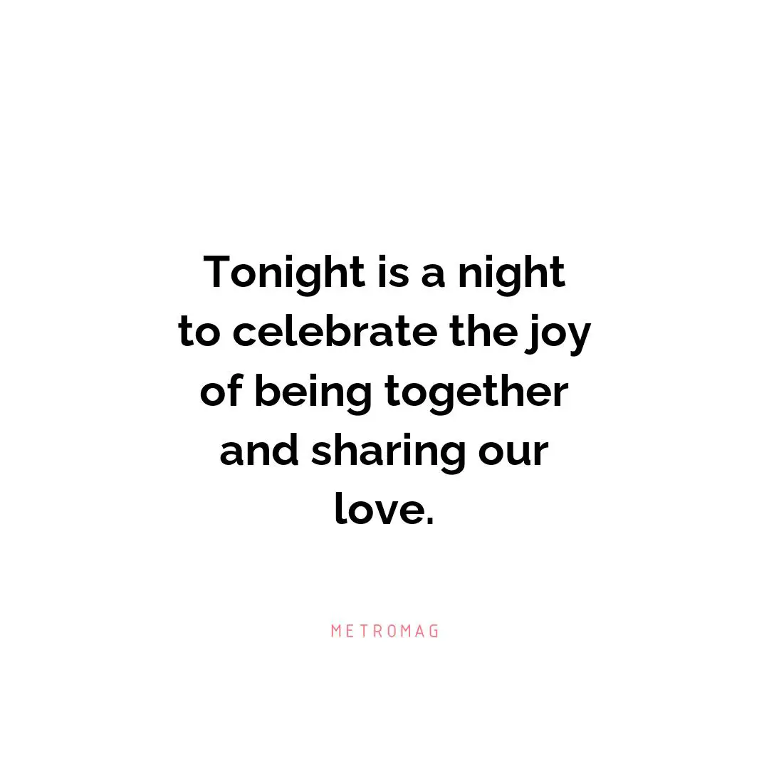 Tonight is a night to celebrate the joy of being together and sharing our love.