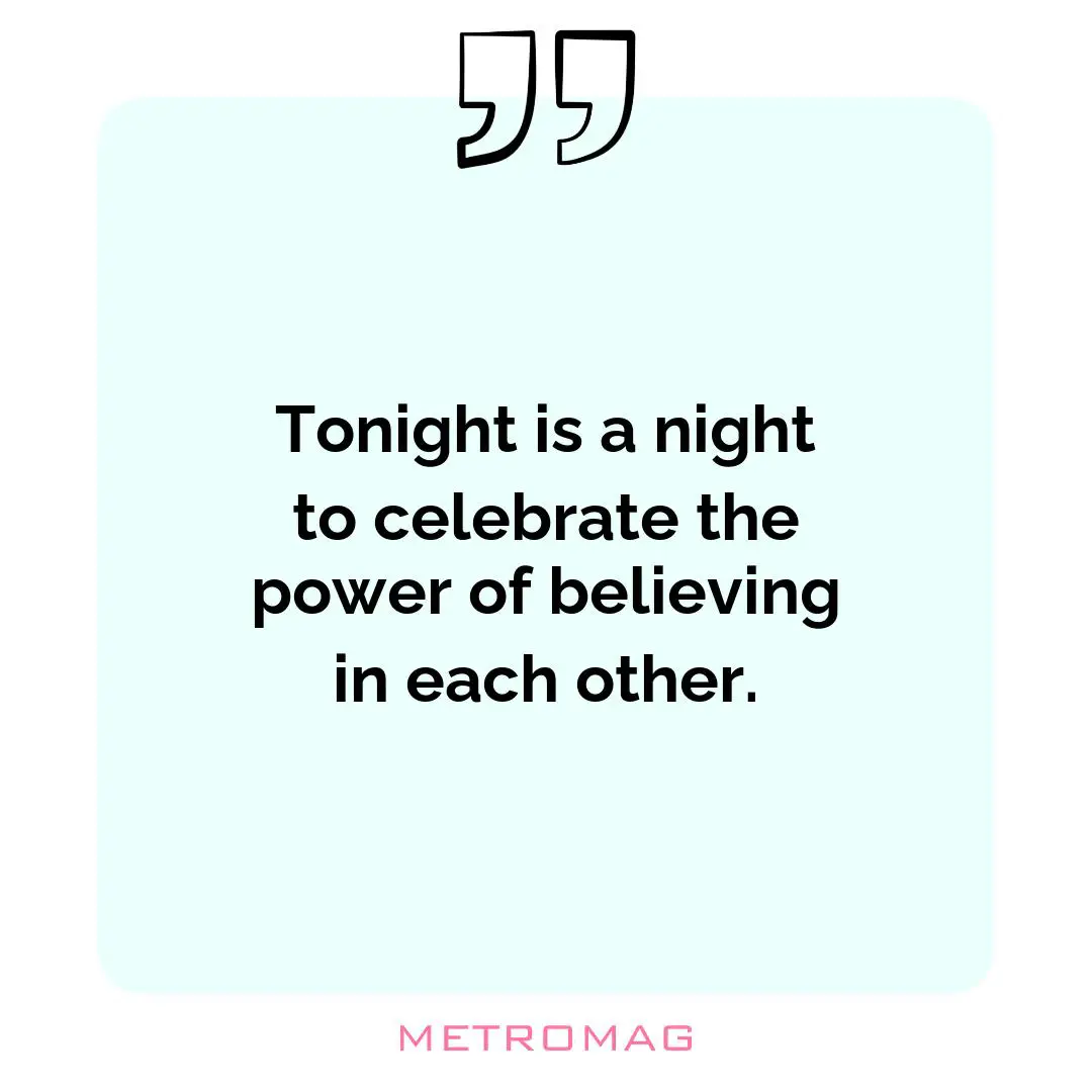Tonight is a night to celebrate the power of believing in each other.