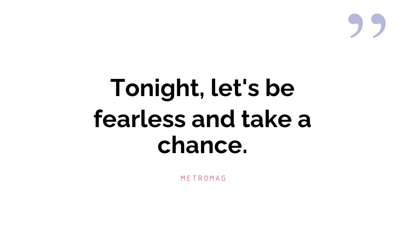 Tonight, let's be fearless and take a chance.