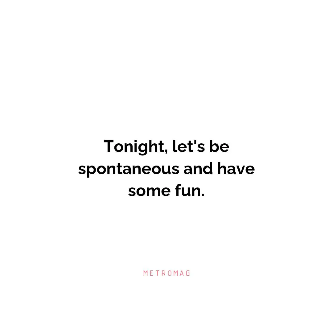 Tonight, let's be spontaneous and have some fun.