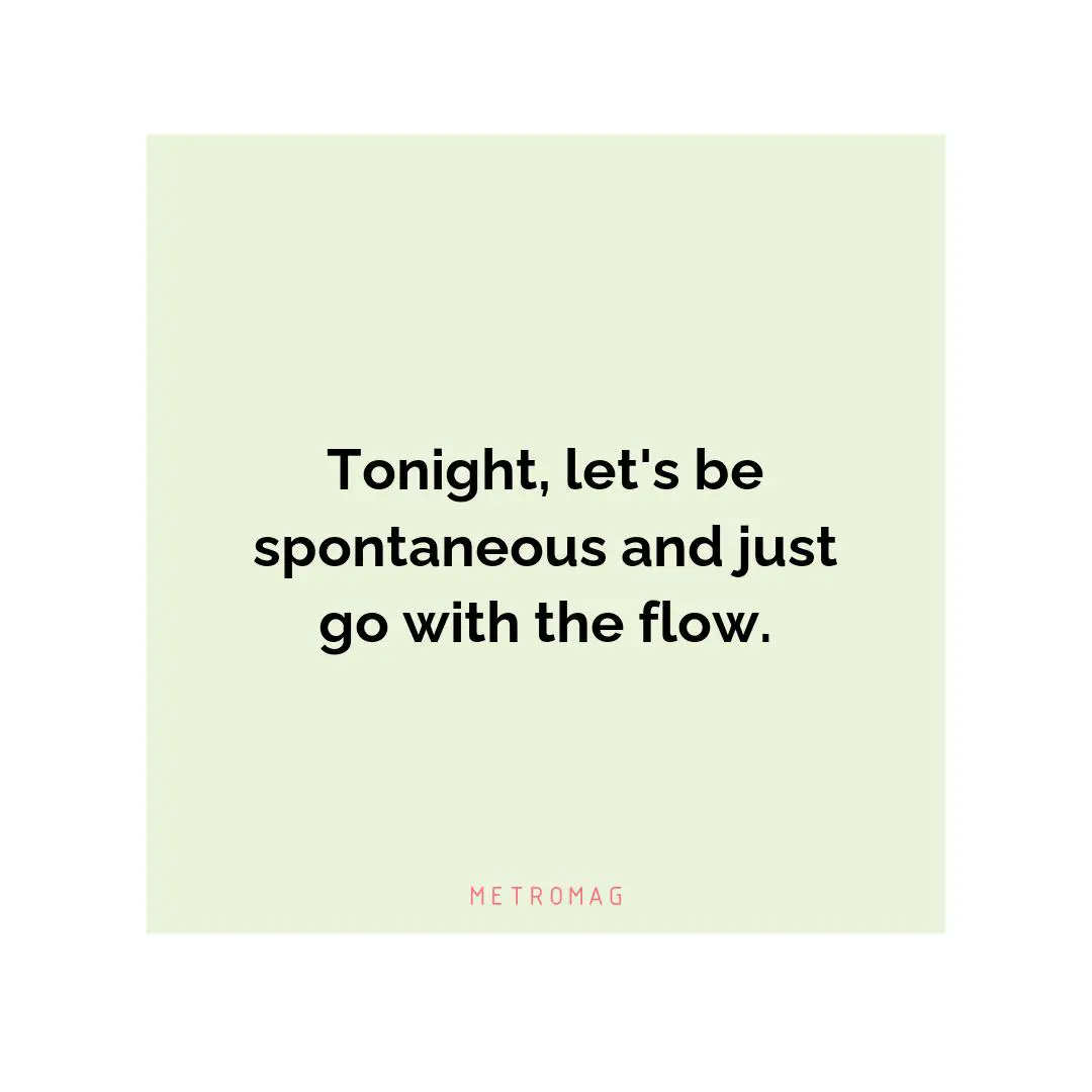 Tonight, let's be spontaneous and just go with the flow.