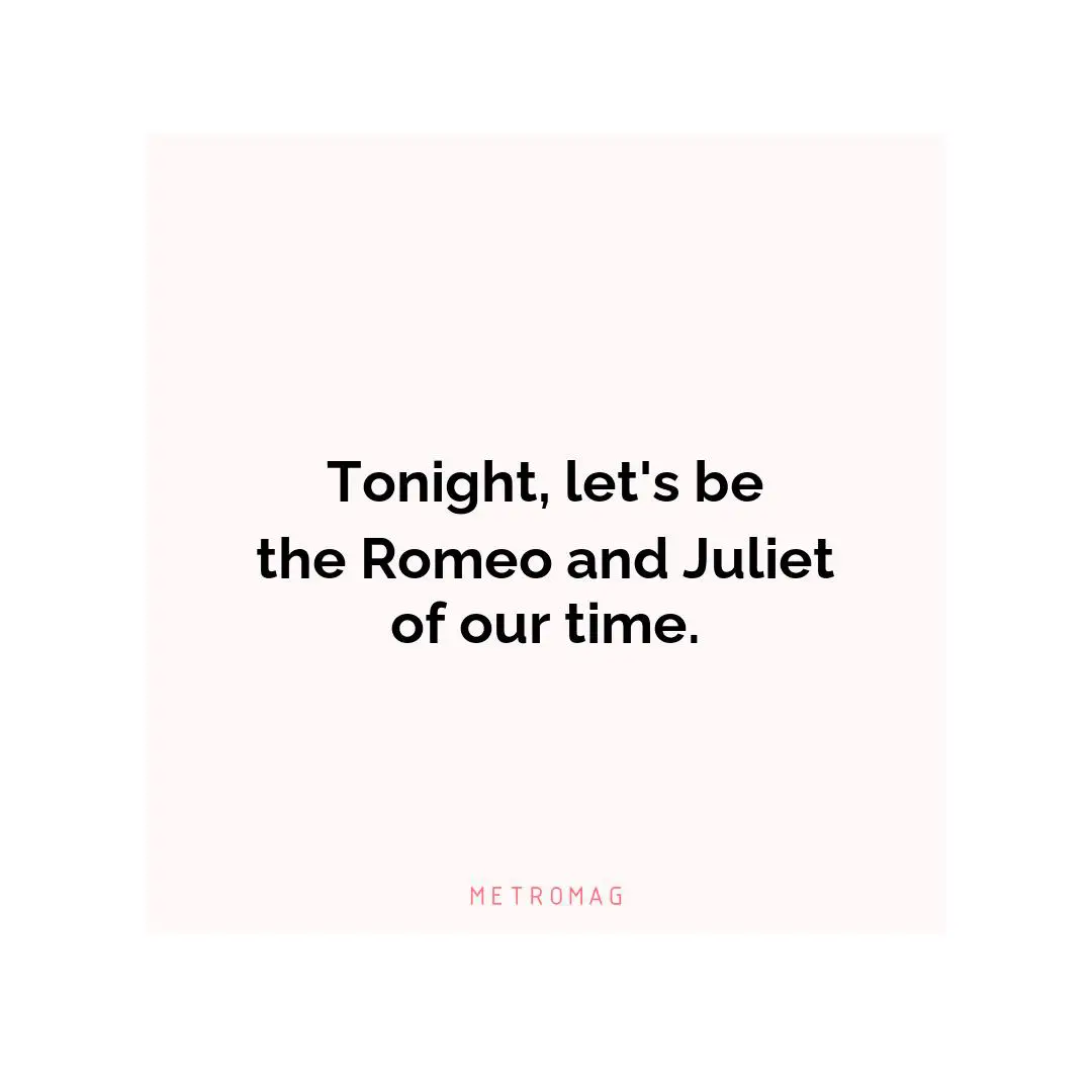 Tonight, let's be the Romeo and Juliet of our time.