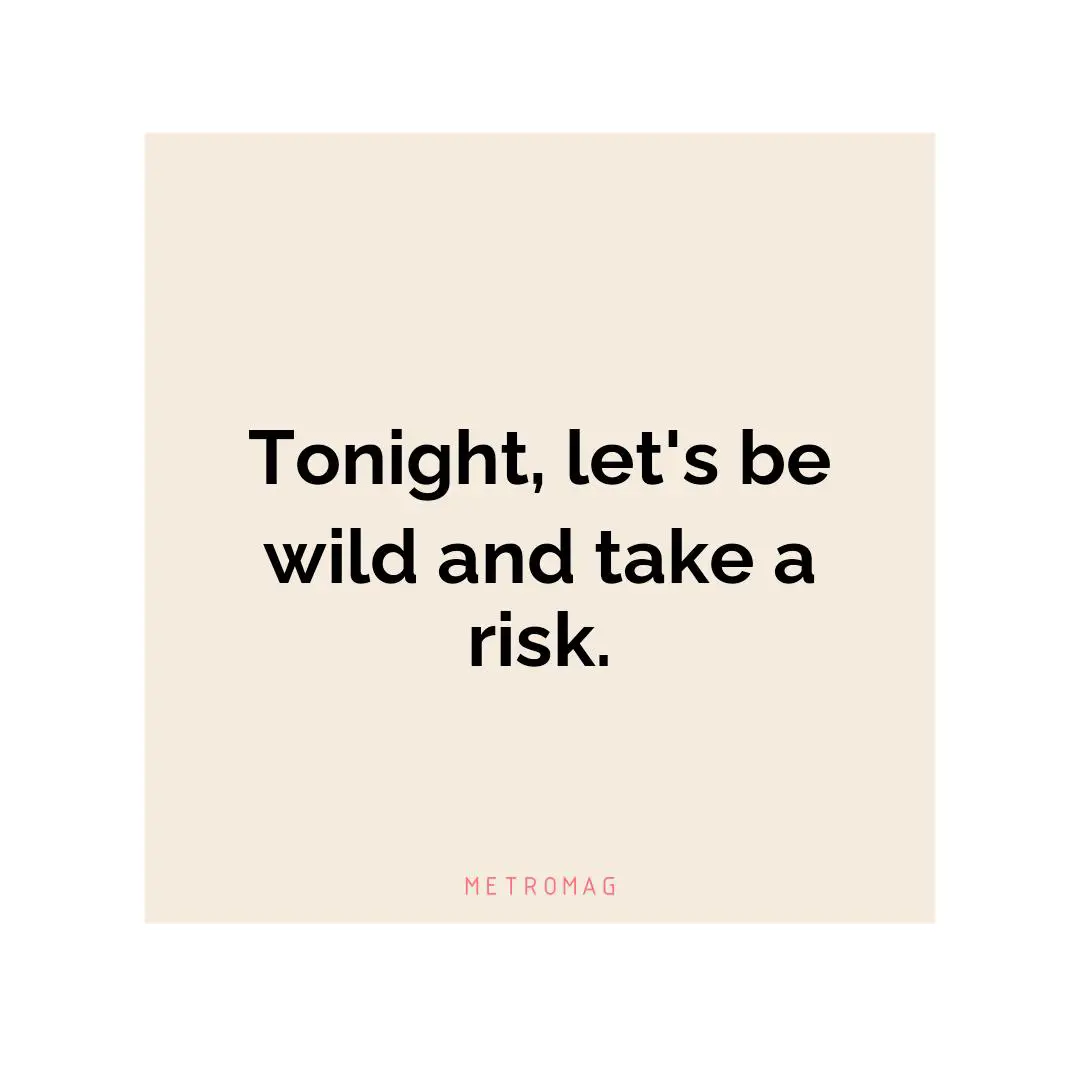 Tonight, let's be wild and take a risk.