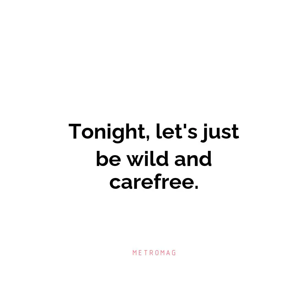 Tonight, let's just be wild and carefree.