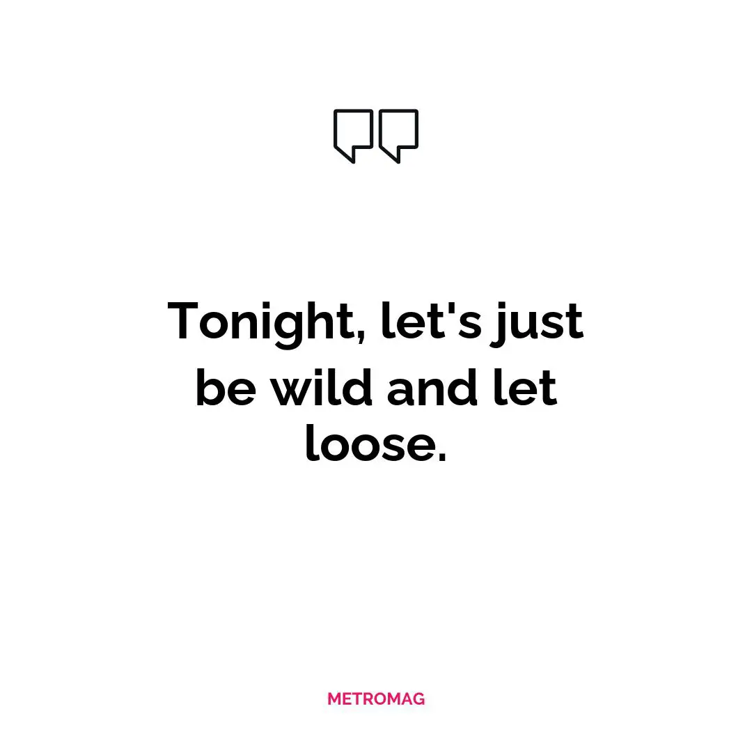 Tonight, let's just be wild and let loose.