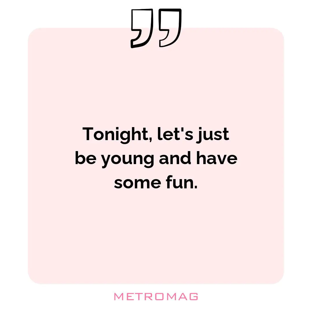 Tonight, let's just be young and have some fun.