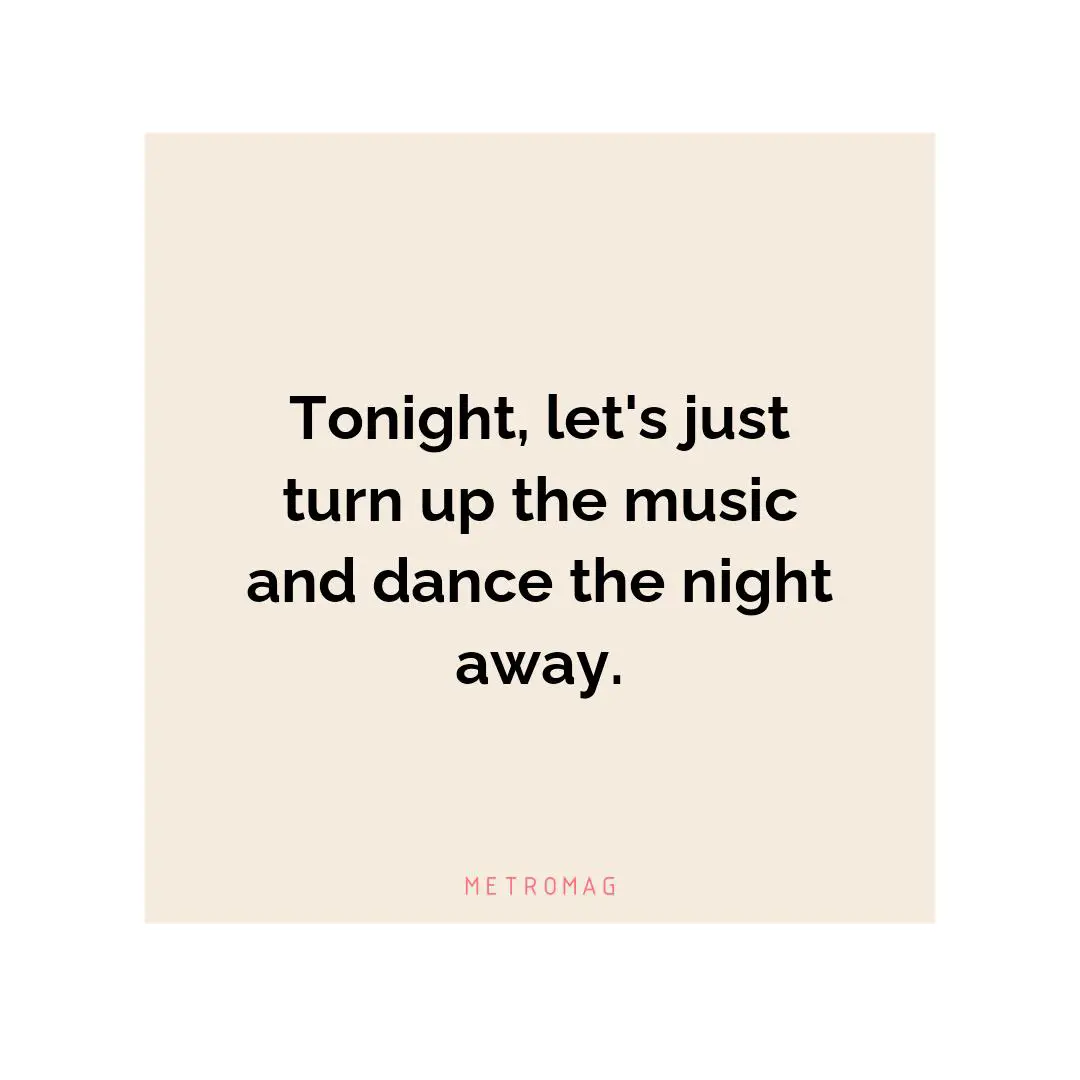 Tonight, let's just turn up the music and dance the night away.