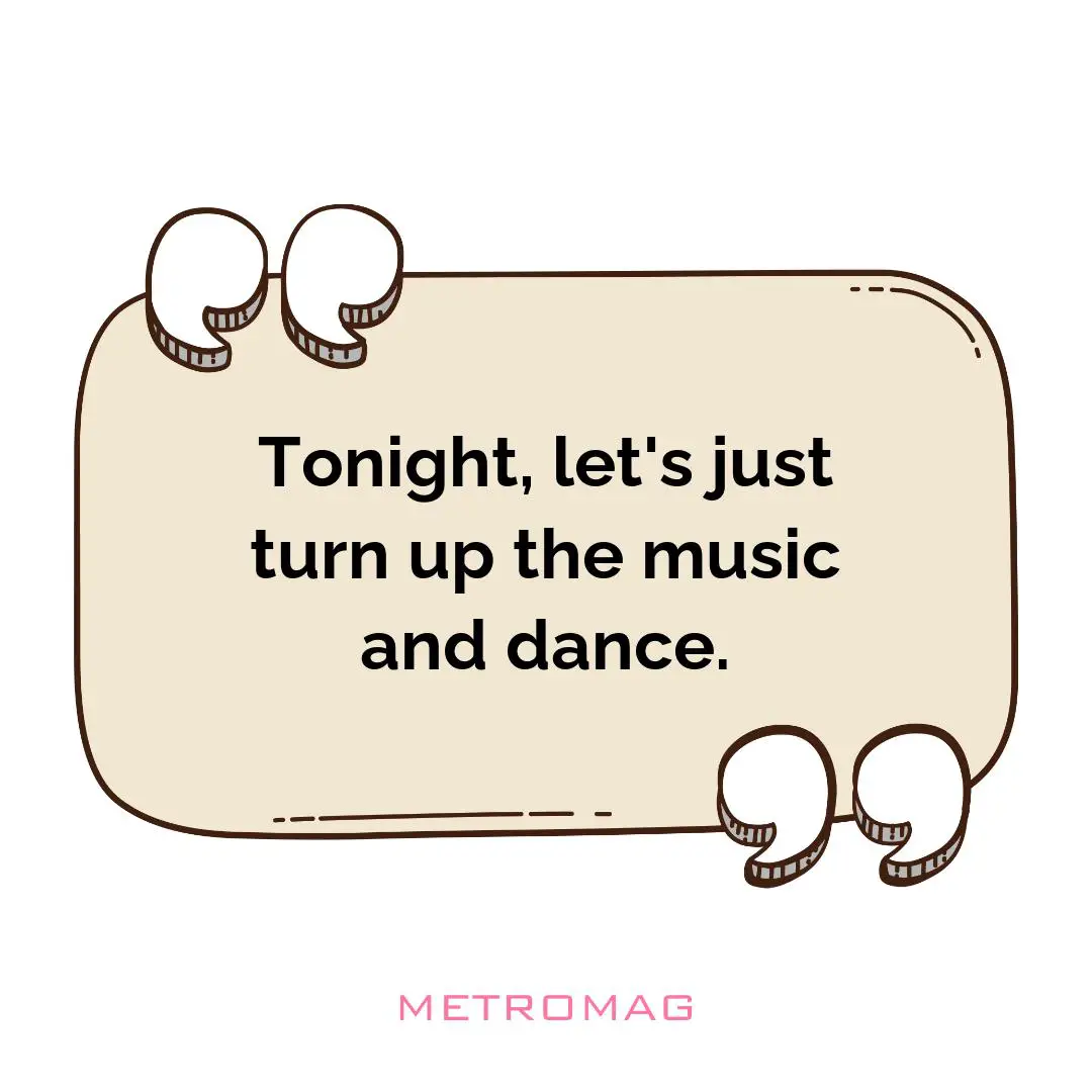 Tonight, let's just turn up the music and dance.