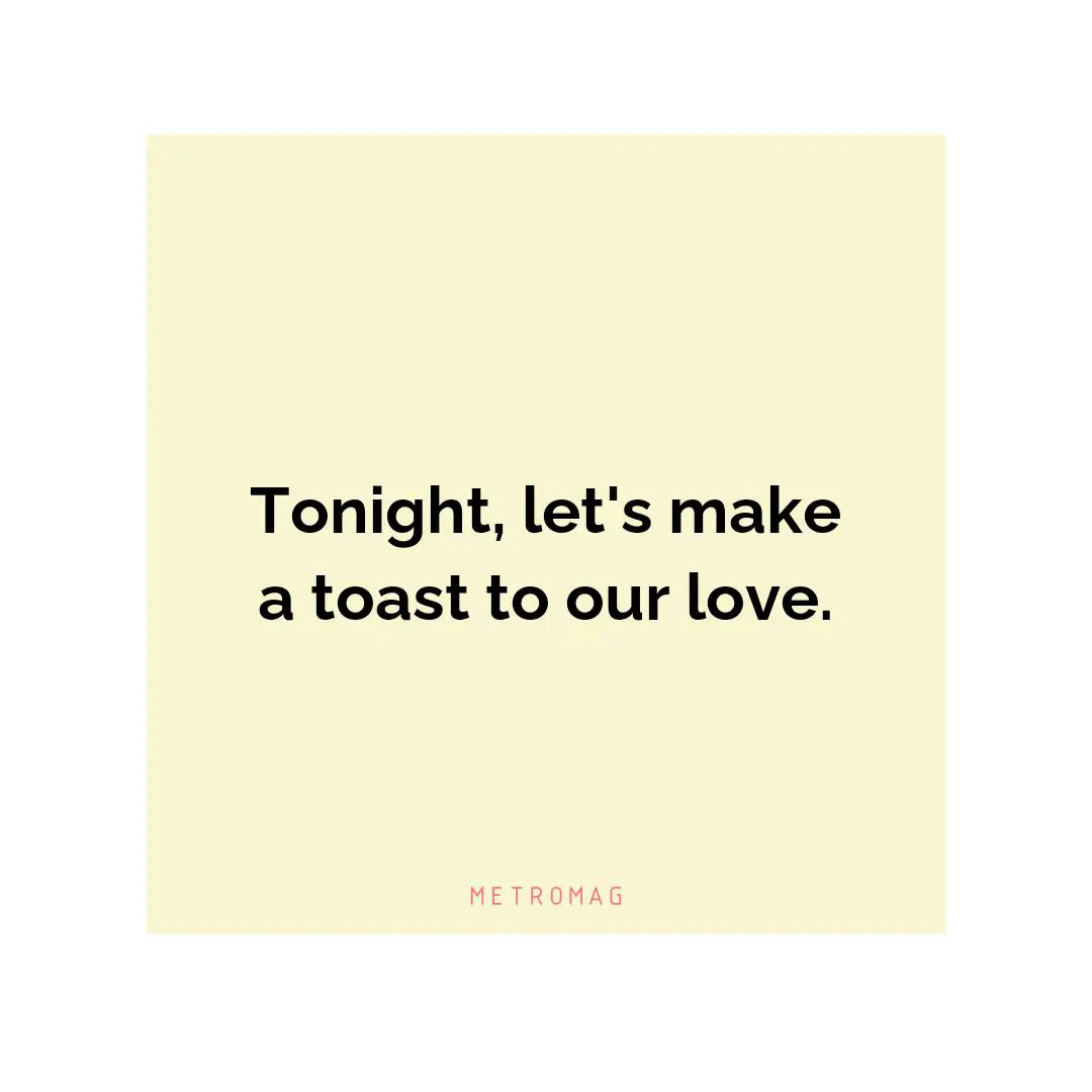 Tonight, let's make a toast to our love.