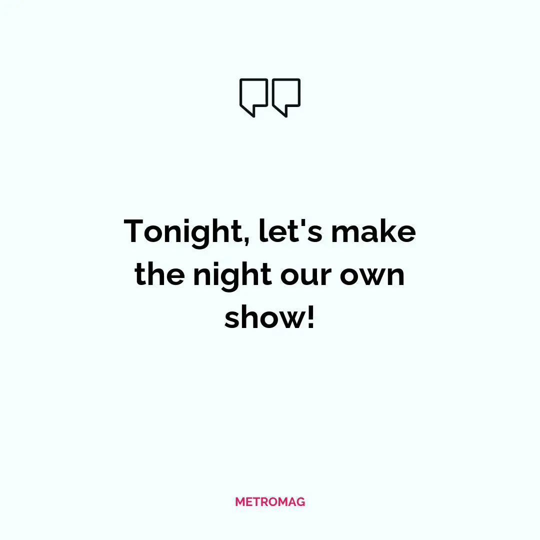 Tonight, let's make the night our own show!