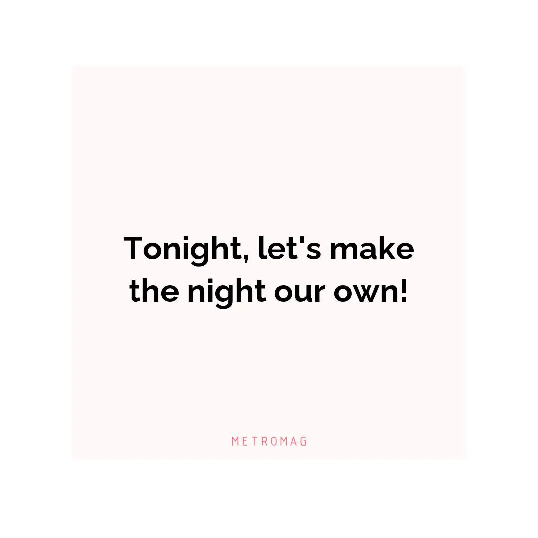 Tonight, let's make the night our own!