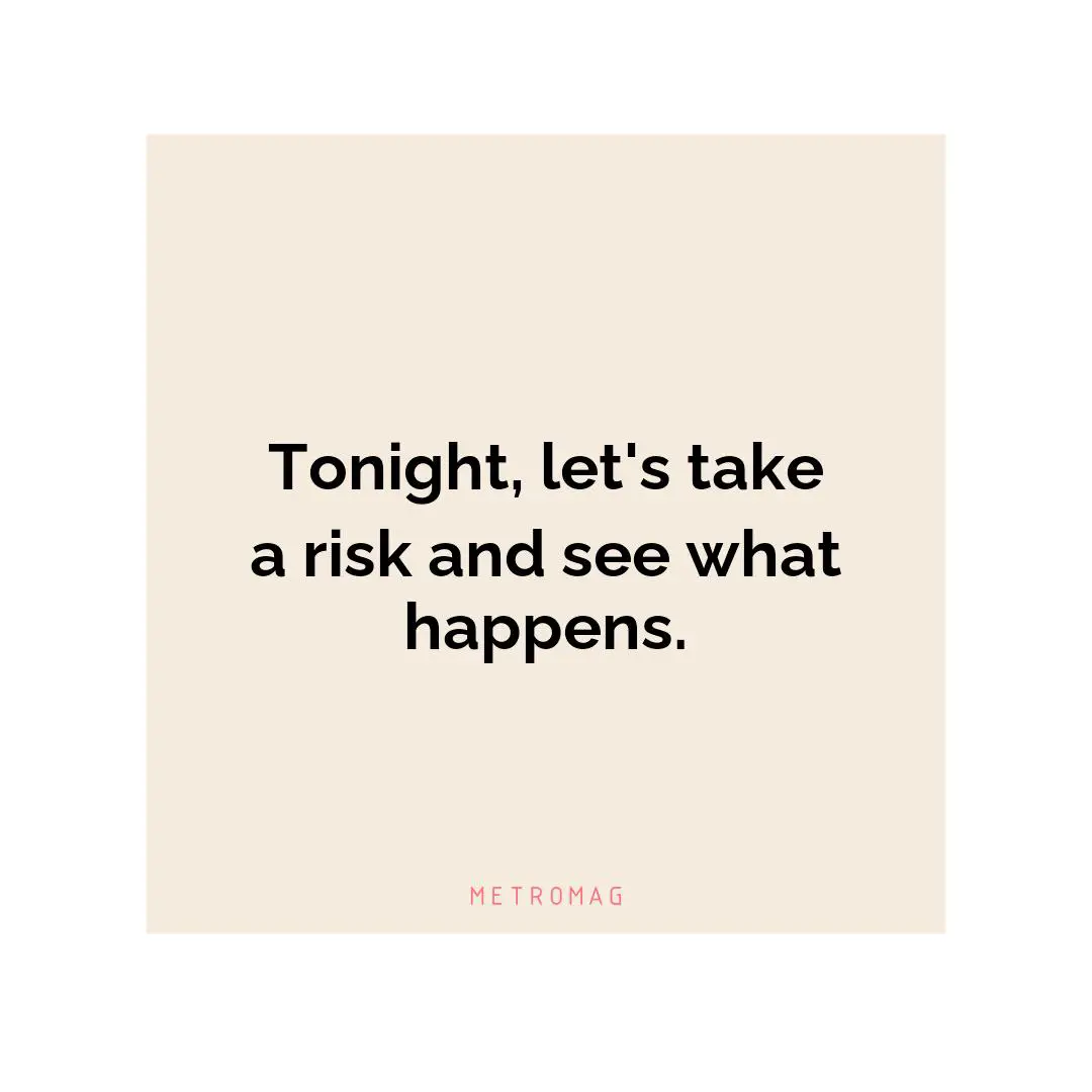 Tonight, let's take a risk and see what happens.