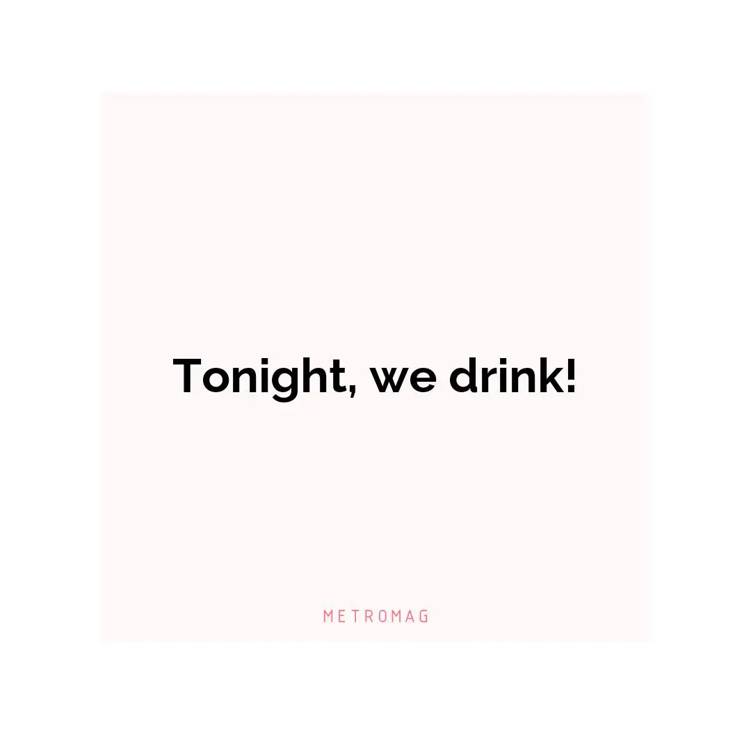 Tonight, we drink!