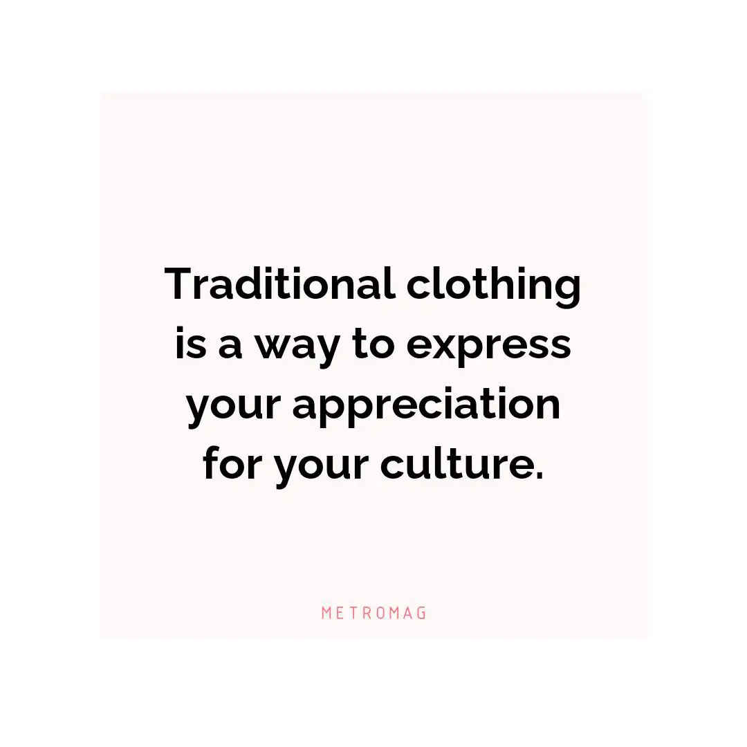 Traditional clothing is a way to express your appreciation for your culture.