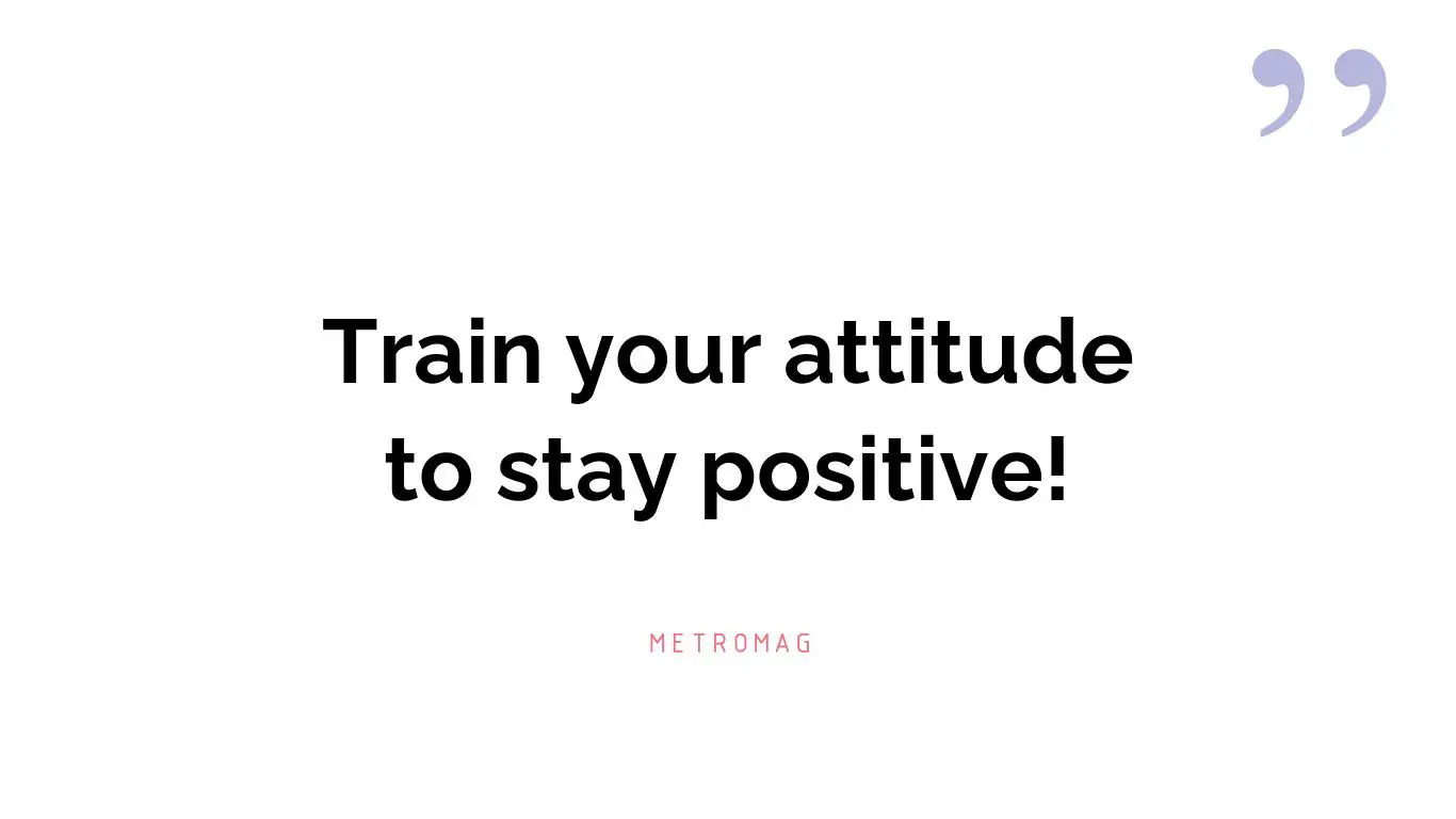 Train your attitude to stay positive!