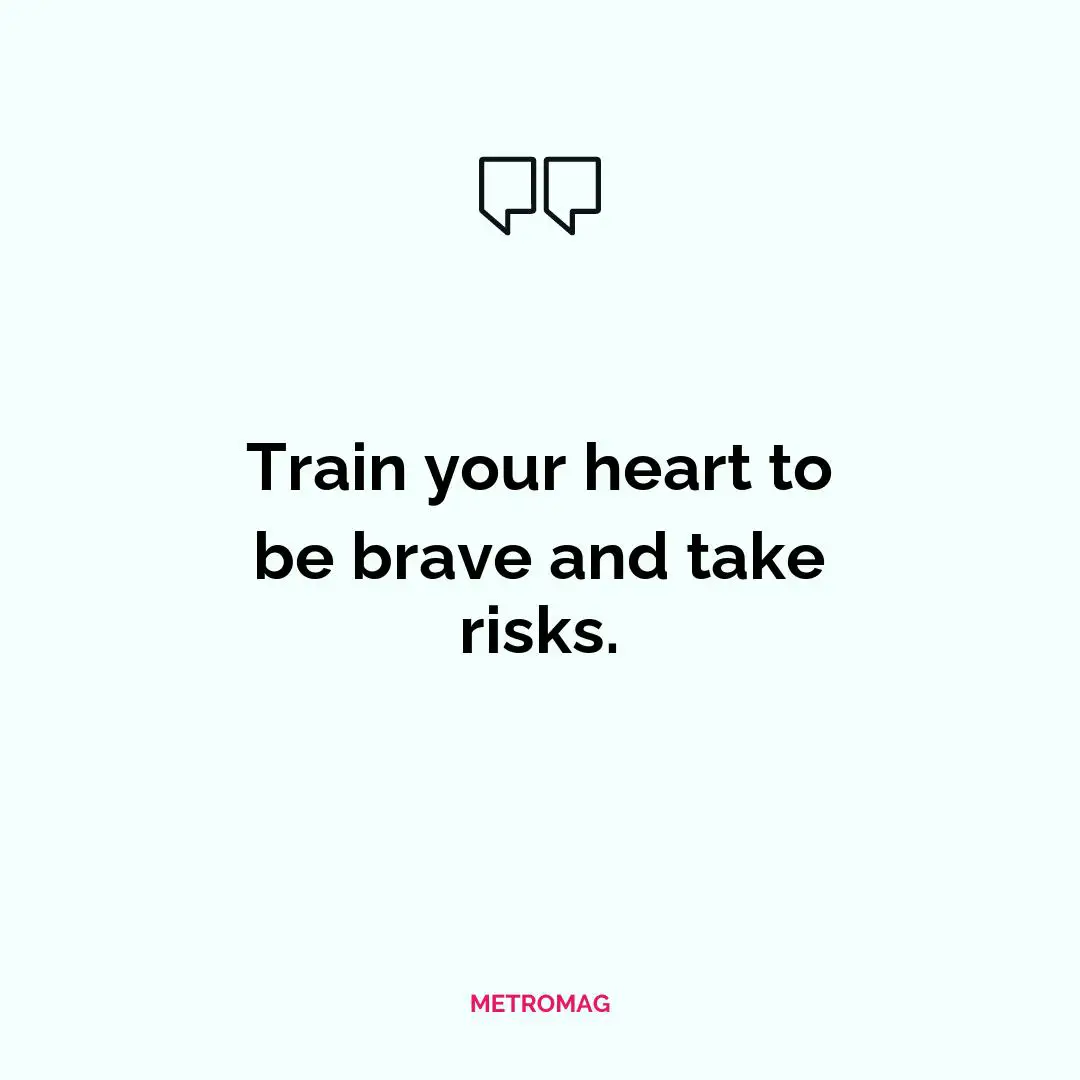 Train your heart to be brave and take risks.