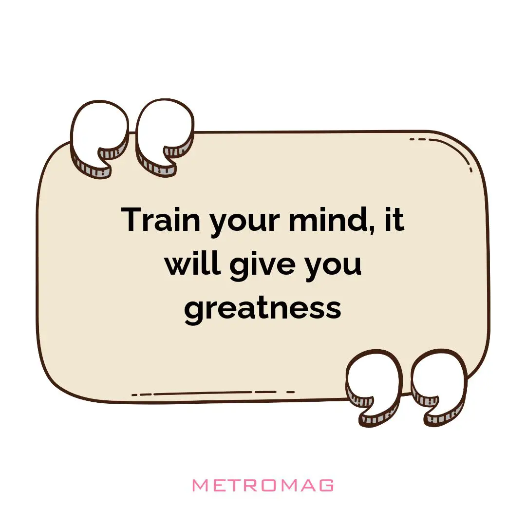 Train your mind, it will give you greatness