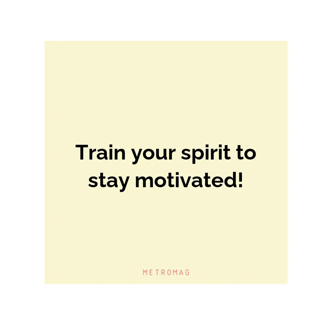 Train your spirit to stay motivated!