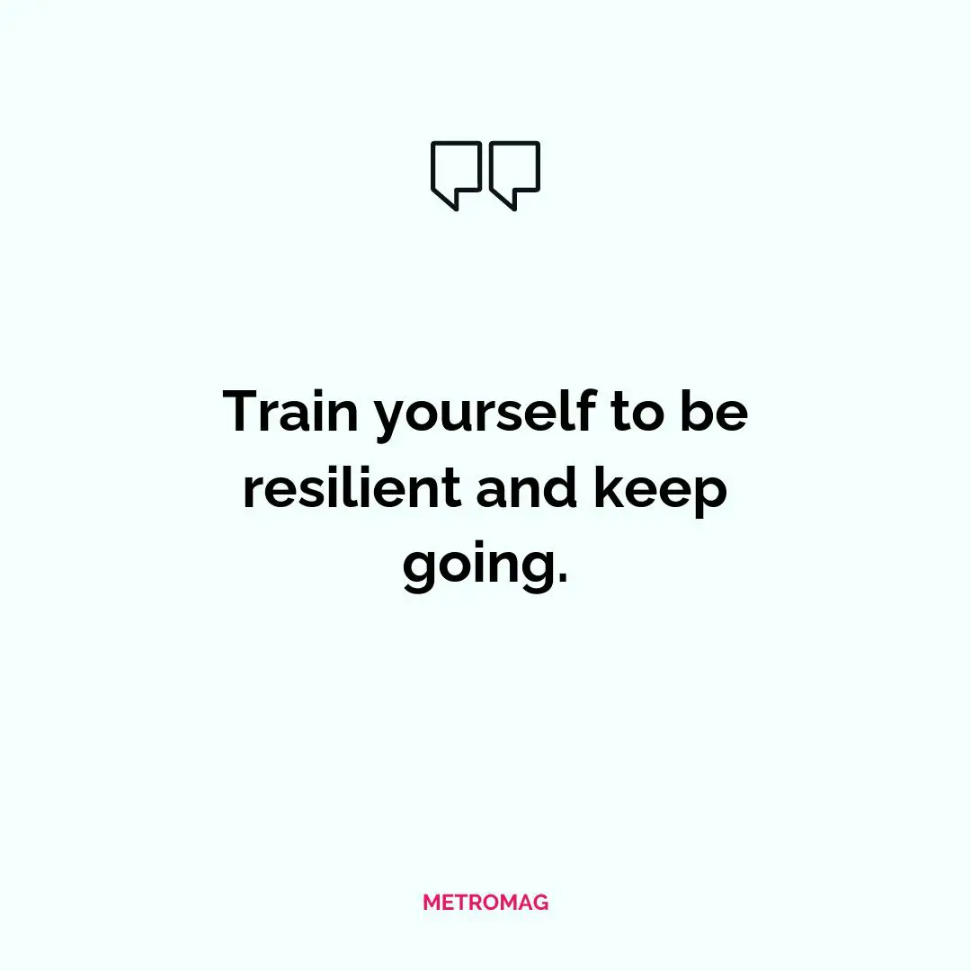 Train yourself to be resilient and keep going.