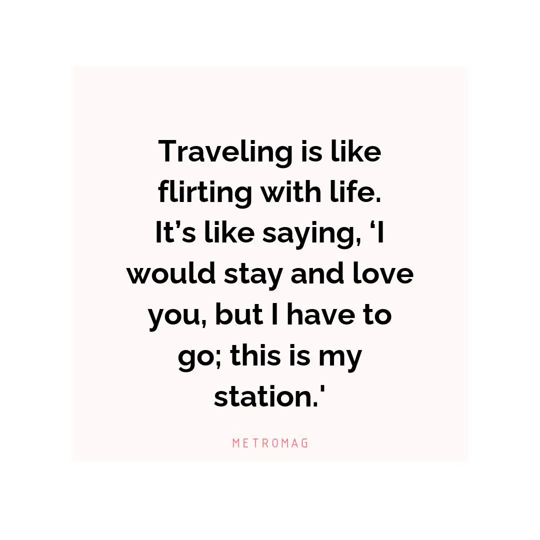 Traveling is like flirting with life. It’s like saying, ‘I would stay and love you, but I have to go; this is my station.'
