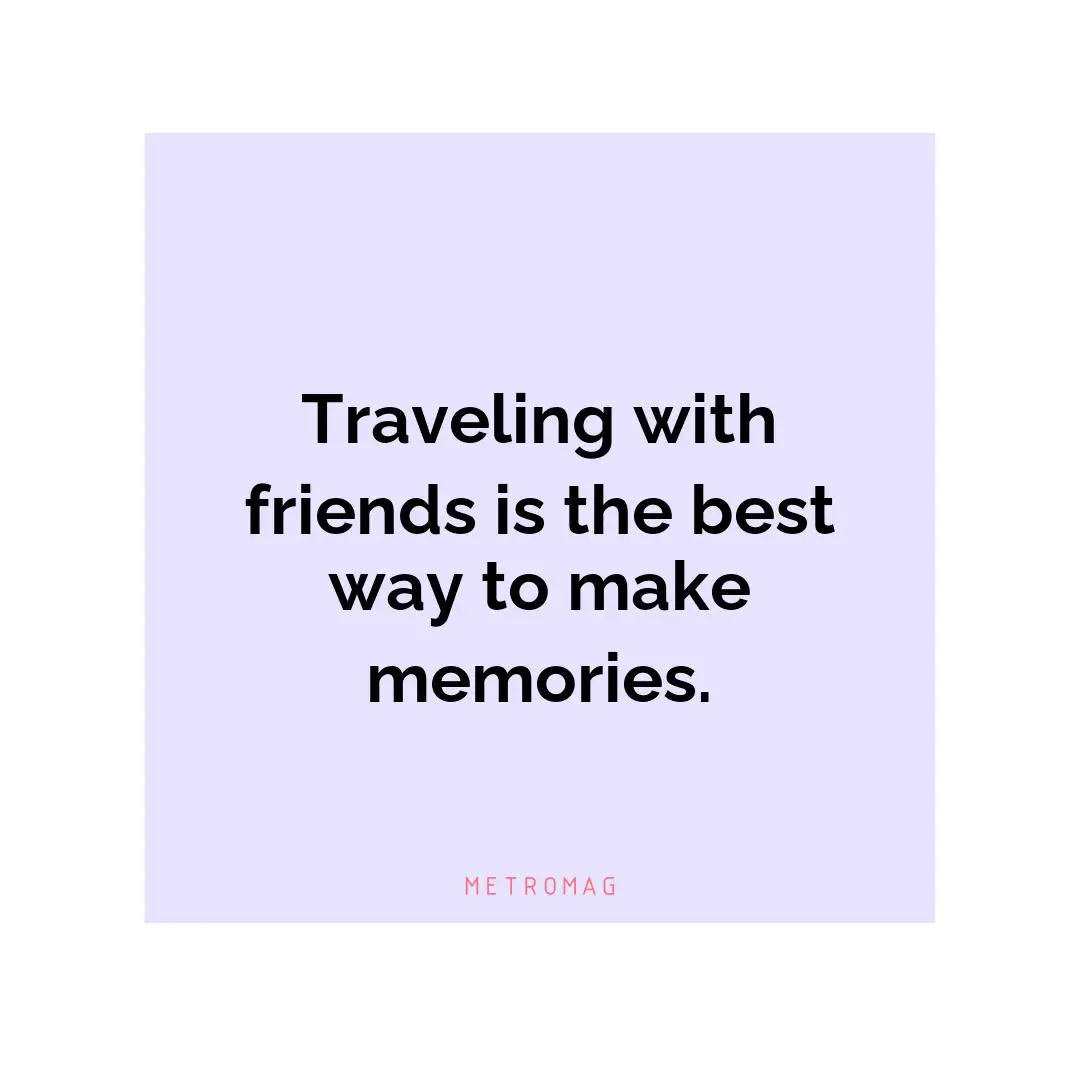 Traveling with friends is the best way to make memories.