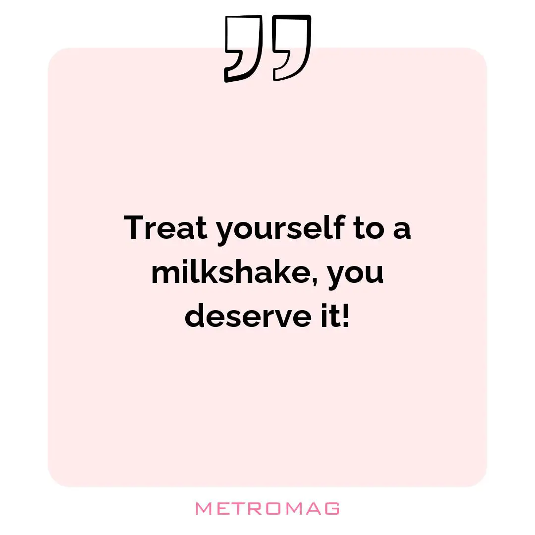 Treat yourself to a milkshake, you deserve it!