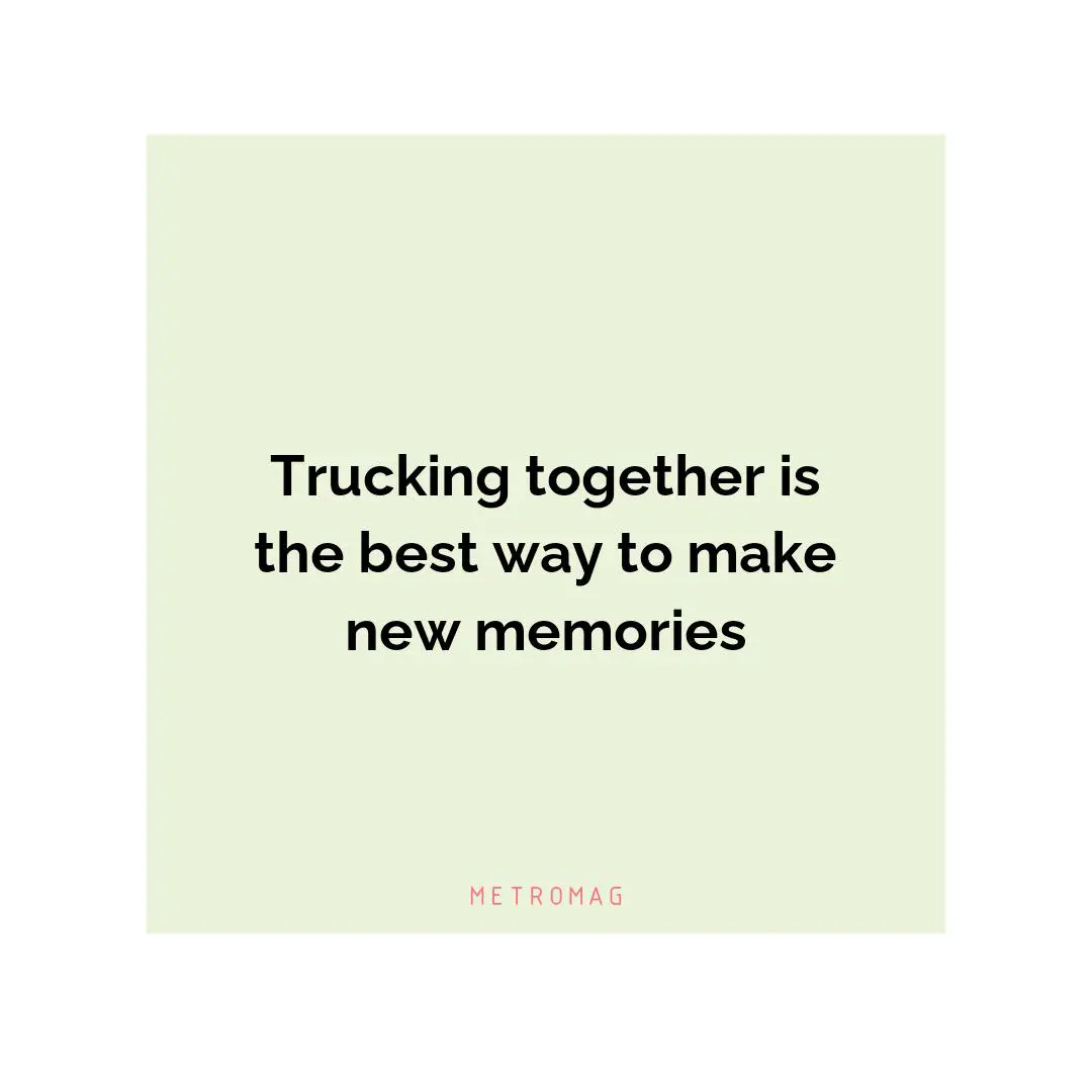 Trucking together is the best way to make new memories