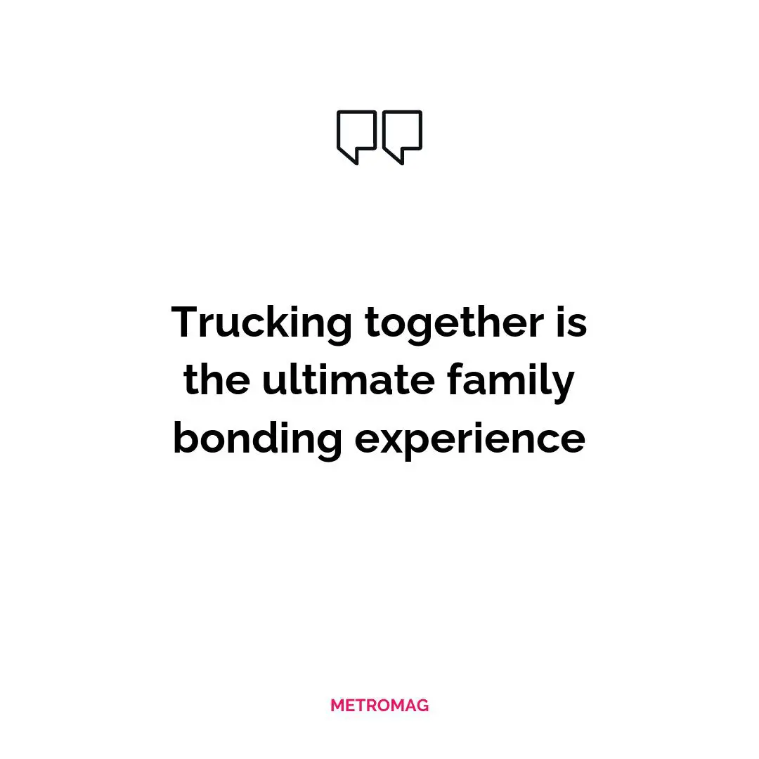 Trucking together is the ultimate family bonding experience