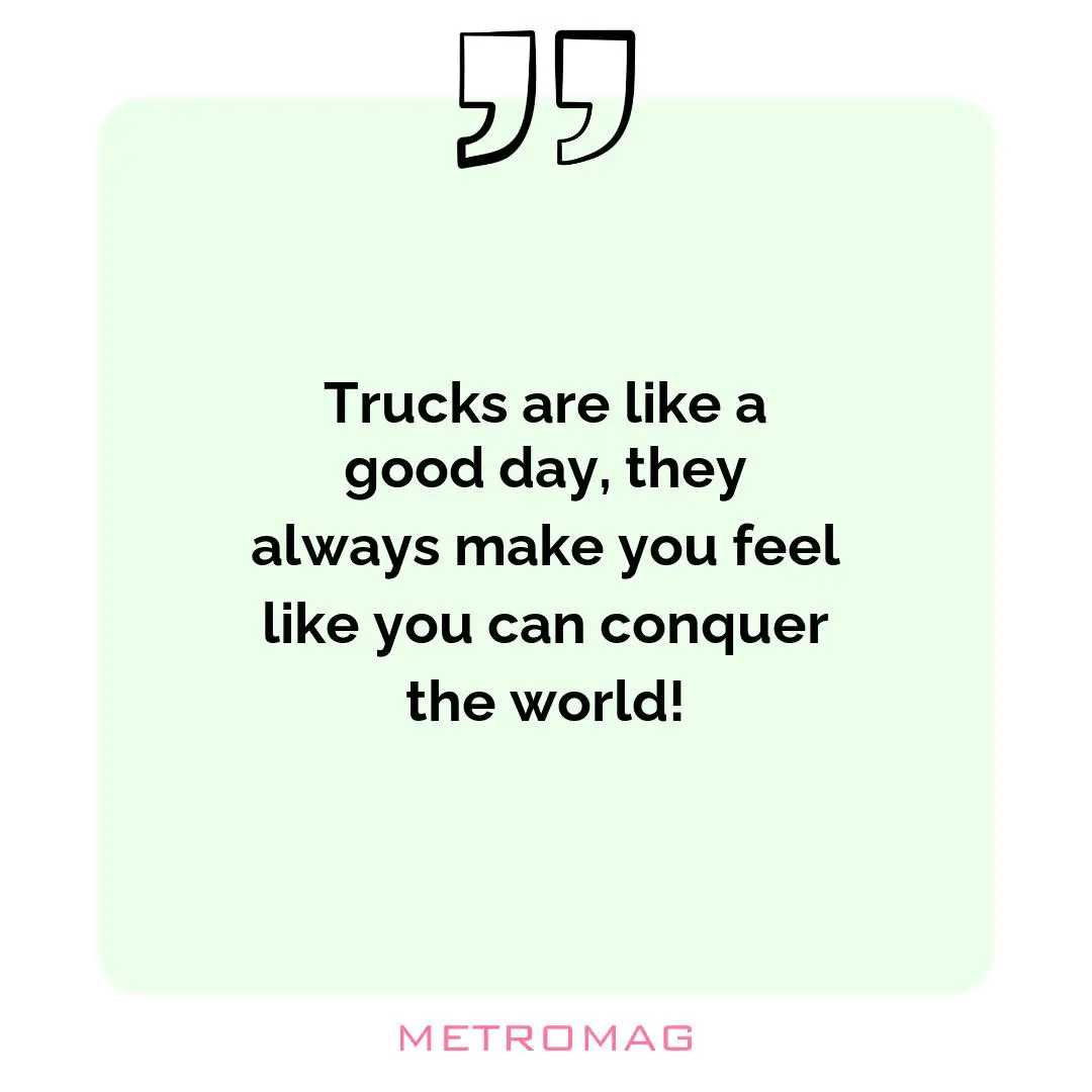 Trucks are like a good day, they always make you feel like you can conquer the world!