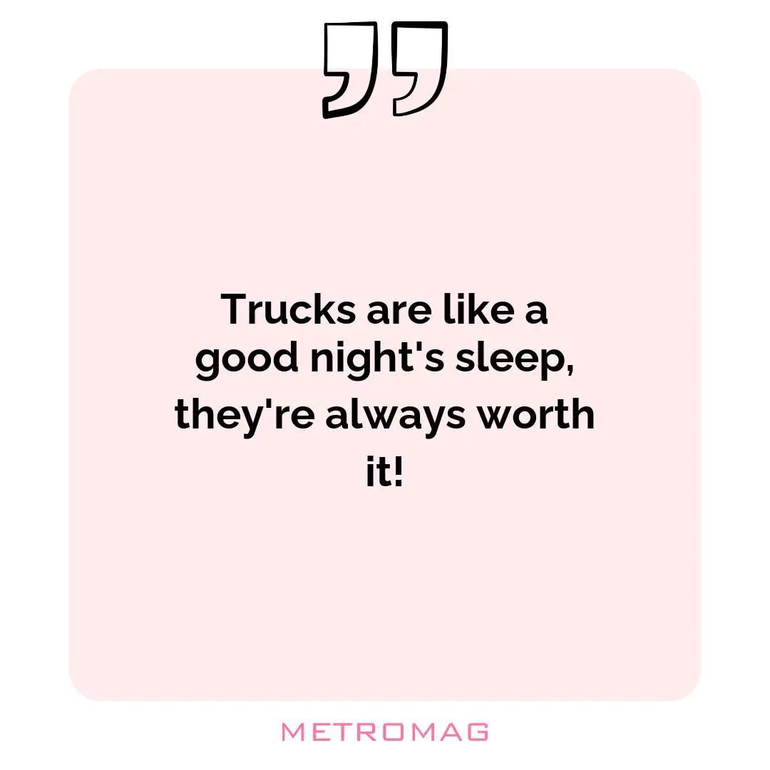 Trucks are like a good night's sleep, they're always worth it!