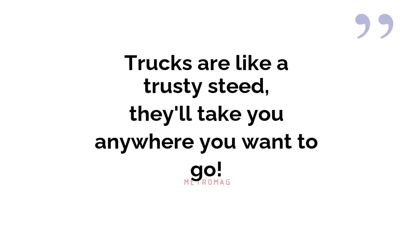 Trucks are like a trusty steed, they'll take you anywhere you want to go!