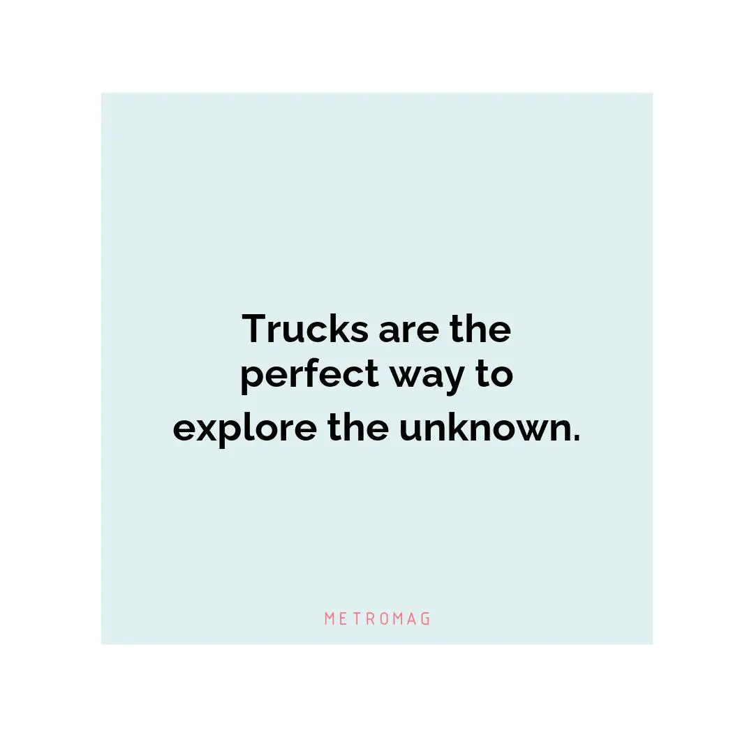 Trucks are the perfect way to explore the unknown.