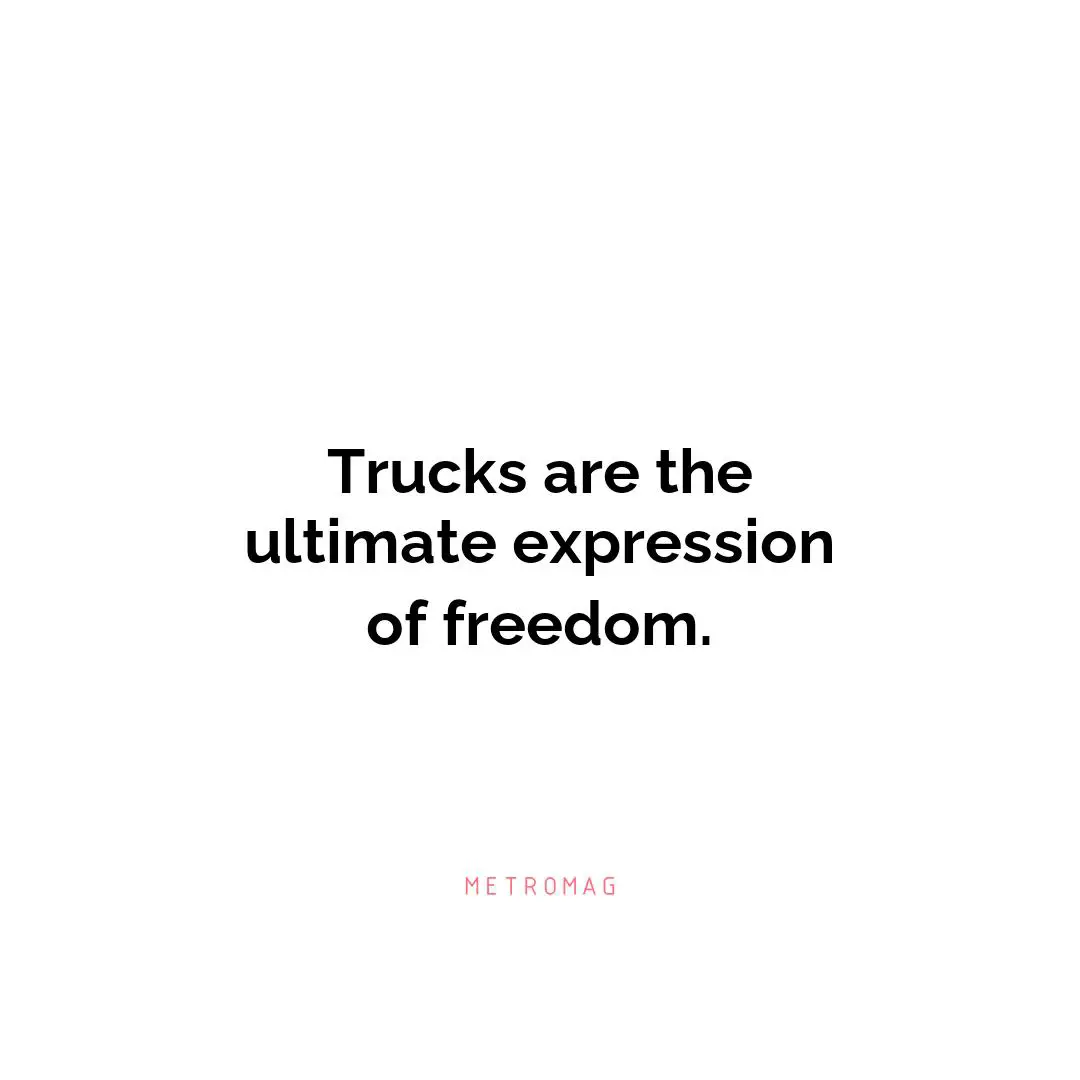 Trucks are the ultimate expression of freedom.