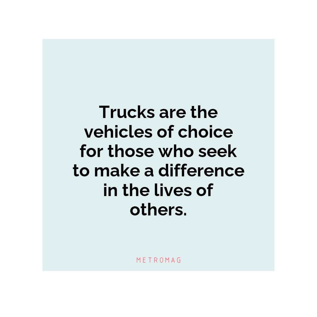 Trucks are the vehicles of choice for those who seek to make a difference in the lives of others.