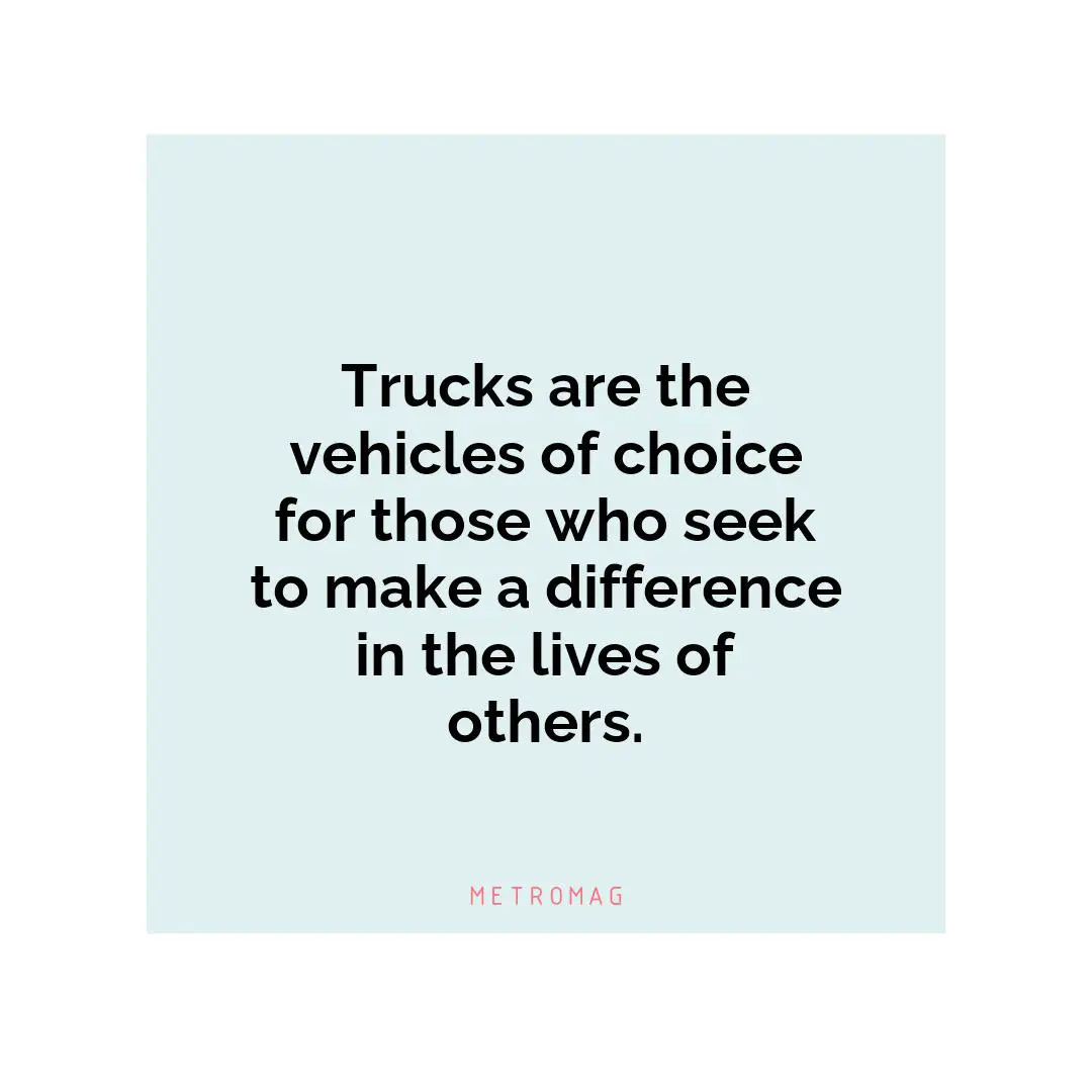Trucks are the vehicles of choice for those who seek to make a difference in the lives of others.