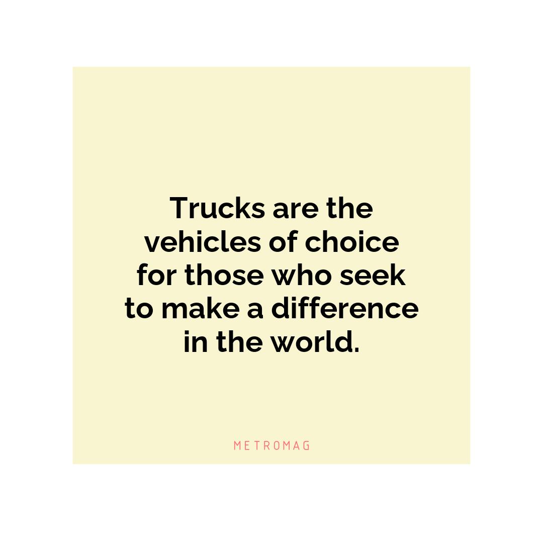 Trucks are the vehicles of choice for those who seek to make a difference in the world.